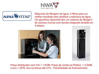 Máquinas de filtragem de água. 4 filtros para um melhor resultado sem danificar a estrutura da água.  Os aparelhos ApasVital têm um sistema de filtragem de osmose inversa com bomba integrada dividida em 4 etapas.   Preço distribuidor com IVA = 1.818€; Preço de venda ao Público  = 2.045€, Lucro = 227€, fora os bónus até 21% - Possibilidade de financiamento. 