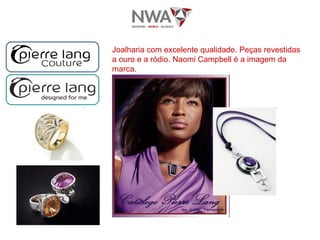 Joalharia com excelente qualidade. Peças revestidas a ouro e a ródio. Naomi Campbell é a imagem da marca. 