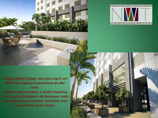 O New Worker Tower veio para suprir um
   déficit de espaços corporativos de alto
                    nível.
 E dentro deste cenário, o Jardim Aquárius
é um lugar estratégico e de destaque, onde
sua empresa vai encontrar condições mais
          que perfeitas para crescer.
 