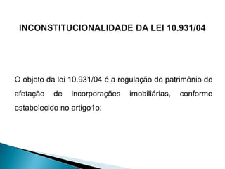 O objeto da lei 10.931/04 é a regulação do patrimônio de
afetação   de   incorporações   imobiliárias,   conforme
estabelecido no artigo1o:
 