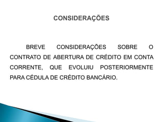 BREVE    CONSIDERAÇÕES         SOBRE   O
CONTRATO DE ABERTURA DE CRÉDITO EM CONTA
CORRENTE,   QUE   EVOLUIU   POSTERIORMENTE
PARA CÉDULA DE CRÉDITO BANCÁRIO.
 
