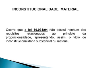 Ocorre que a lei 10.931/04 não possui nenhum dos
requisitos     relacionados      ao     princípio da
proporcionalidade, apresentando, assim, o vício de
inconstitucionalidade substancial ou material.
 