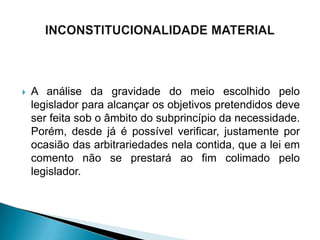    A análise da gravidade do meio escolhido pelo
    legislador para alcançar os objetivos pretendidos deve
    ser feita sob o âmbito do subprincípio da necessidade.
    Porém, desde já é possível verificar, justamente por
    ocasião das arbitrariedades nela contida, que a lei em
    comento não se prestará ao fim colimado pelo
    legislador.
 