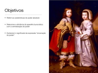 Objetivos
• Referir as caraterísticas do poder absoluto
• Relacionar a eficiência do aparelho burocrático
com a centralização do poder
• Esclarecer o significado da expressão “encenação
do poder”
 
