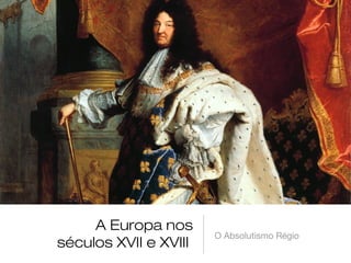 A Europa nos
séculos XVII e XVIII
O Absolutismo Régio
 