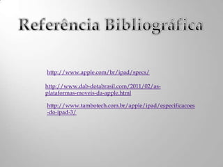 http://www.apple.com/br/ipad/specs/

http://www.dab-dotabrasil.com/2011/02/as-
plataformas-moveis-da-apple.html

http://www.tambotech.com.br/apple/ipad/especificacoes
-do-ipad-3/
 