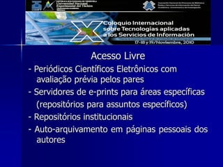 Acesso Livre
- Periódicos Científicos Eletrônicos com
avaliação prévia pelos pares
- Servidores de e-prints para áreas específicas
(repositórios para assuntos específicos)
- Repositórios institucionais
- Auto-arquivamento em páginas pessoais dos
autores
 
