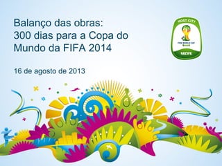 Balanço das obras:
300 dias para a Copa do
Mundo da FIFA 2014
16 de agosto de 2013
 