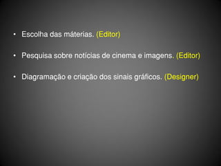 • Escolha das máterias. (Editor)

• Pesquisa sobre notícias de cinema e imagens. (Editor)

• Diagramação e criação dos sinais gráficos. (Designer)
 