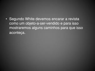 • Segundo White devemos encarar a revista
  como um objeto-a-ser-vendido e para isso
  mostraremos alguns caminhos para que isso
  aconteça.
 