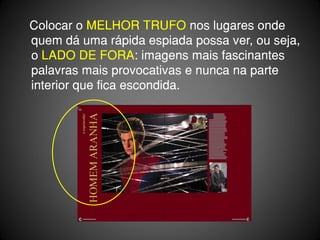 Colocar o MELHOR TRUFO nos lugares onde
quem dá uma rápida espiada possa ver, ou seja,
o LADO DE FORA: imagens mais fascinantes
palavras mais provocativas e nunca na parte
interior que fica escondida.
 