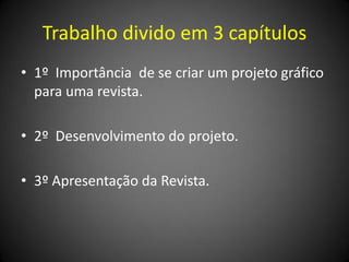 Trabalho divido em 3 capítulos
• 1º Importância de se criar um projeto gráfico
  para uma revista.

• 2º Desenvolvimento do projeto.

• 3º Apresentação da Revista.
 