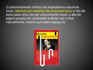 O posicionamento rítmico cria expectativa e acumula
força, optamos por trabalhar de cima para baixo e não de
baixo para cima, por ser uma corrente visual, o alto da
página precisa ser controlado e deixar cair o final
naturalmente, mesmo que sobre espaço lá.
 