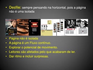 • Desfile: sempre pensando na horizontal, pois a página
    não é uma isolada




•   Página não é isolada
•   A página é um Fluxo contínuo.
•   Explorar o potencial de movimento.
•   Leitores são afetados pelo que acabaram de ler.
•   Dar ritmo e incluir surpresas.
 
