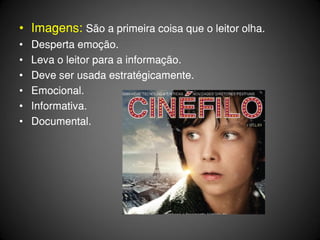 • Imagens: São a primeira coisa que o leitor olha.
•   Desperta emoção.
•   Leva o leitor para a informação.
•   Deve ser usada estratégicamente.
•   Emocional.
•   Informativa.
•   Documental.
 