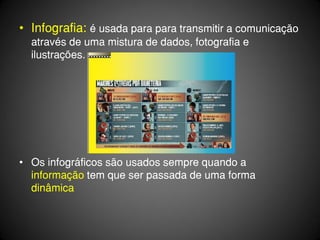 • Infografia: é usada para para transmitir a comunicação
  através de uma mistura de dados, fotografia e
  ilustrações.




• Os infográficos são usados sempre quando a
  informação tem que ser passada de uma forma
  dinâmica
 