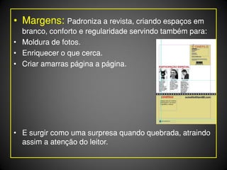• Margens: Padroniza a revista, criando espaços em
  branco, conforto e regularidade servindo também para:
• Moldura de fotos.
• Enriquecer o que cerca.
• Criar amarras página a página.




• E surgir como uma surpresa quando quebrada, atraindo
  assim a atenção do leitor.
 