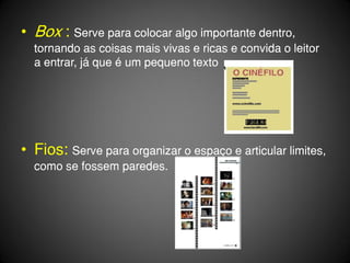 • Box : Serve para colocar algo importante dentro,
  tornando as coisas mais vivas e ricas e convida o leitor
  a entrar, já que é um pequeno texto




• Fios: Serve para organizar o espaço e articular limites,
  como se fossem paredes.
 