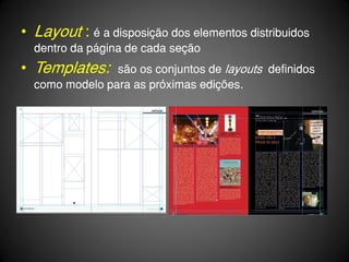 • Layout : é a disposição dos elementos distribuidos
  dentro da página de cada seção
• Templates:    são os conjuntos de layouts definidos
  como modelo para as próximas edições.
 