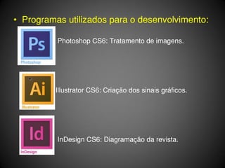 • Programas utilizados para o desenvolvimento:

          Photoshop CS6: Tratamento de imagens.




         Illustrator CS6: Criação dos sinais gráficos.




          InDesign CS6: Diagramação da revista.
 