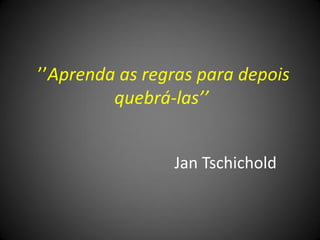 ’’Aprenda as regras para depois
         quebrá-las’’


                Jan Tschichold
 
