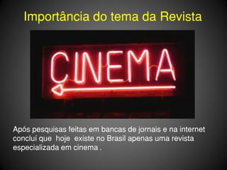 Importância do tema da Revista




Após pesquisas feitas em bancas de jornais e na internet
concluí que hoje existe no Brasil apenas uma revista
especializada em cinema .
 