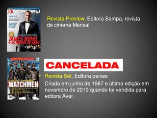 Revista Preview. Editora Sampa, revista
   de cinema Mensal




  CANCELADA
• Revista Set. Editora peixes
  Criada em junho de 1987 e última edição em
  novembro de 2010 quando foi vendida para
  editora Aver.
 