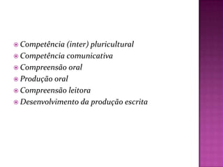  Competência (inter) pluricultural
 Competência comunicativa
 Compreensão oral
 Produção oral
 Compreensão leitora
 Desenvolvimento da produção escrita
 