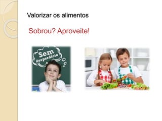 Valorizar os alimentos 
Sobrou? Aproveite! 
 