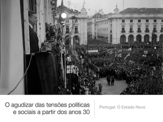 O agudizar das tensões políticas
e sociais a partir dos anos 30 
Portugal: O Estado Novo
 
