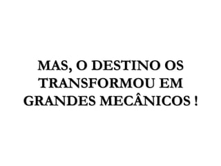 MAS, O DESTINO OS
TRANSFORMOU EM
GRANDES MECÂNICOS !
 