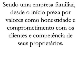Sendo uma empresa familiar,
desde o início preza por
valores como honestidade e
comprometimento com os
clientes e competência de
seus proprietários.
 