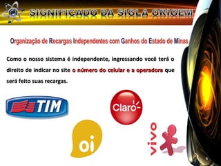 Como o nosso sistema é independente, ingressando você terá o
direito de indicar no site o número do celular e a operadora que
será feito suas recargas.




                                                                   5
 