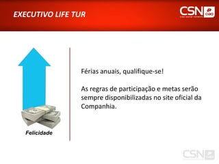 EXECUTIVO LIFE TUR




                Férias anuais, qualifique-se!

                As regras de participação e metas serão
                sempre disponibilizadas no site oficial da
                Companhia.


   Felicidade
 
