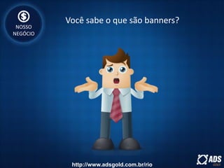 Você sabe o que são banners?
NOSSO
NEGÓCIO
http://www.adsgold.com.br/rio
 
