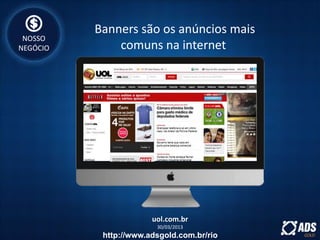uol.com.br
30/03/2013
Banners são os anúncios mais
comuns na internet
NOSSO
NEGÓCIO
http://www.adsgold.com.br/rio
 