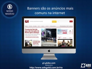 g1.globo.com
30/03/2013
Banners são os anúncios mais
comuns na internet
NOSSO
NEGÓCIO
http://www.adsgold.com.br/rio
 