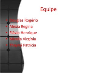 Equipe 
• Douglas Rogério 
• Aléxia Regina 
• Flávio Henrique 
• Mirella Virginia 
• Thayná Patrícia 
