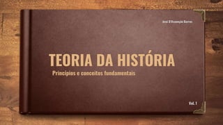 TEORIA DA HISTÓRIA
Princípios e conceitos fundamentais
José D’Assunção Barros
Vol. 1
 