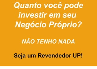 Quanto você pode
investir em seu
Negócio Próprio?
NÃO TENHO NADA
Seja um Revendedor UP!

 