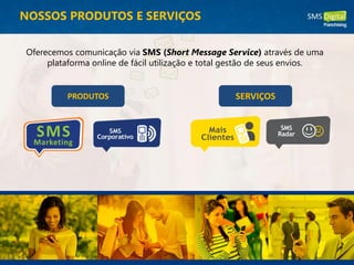 Oferecemos comunicação via SMS (Short Message Service) através de uma
plataforma online de fácil utilização e total gestão de seus envios.
NOSSOS PRODUTOS E SERVIÇOS
PRODUTOS SERVIÇOS
 