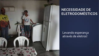 NECESSIDADE DE
ELETRODOMÉSTICOS
Levando esperança
através de eletros!
 