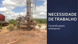 NECESSIDADE
DETRABALHO
Cavando poços
artesianos!
 