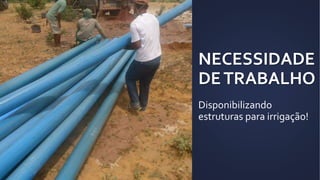 NECESSIDADE
DETRABALHO
Disponibilizando
estruturas para irrigação!
 