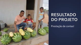 RESULTADO
DO PROJETO
Prestação de contas!
 
