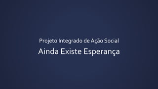 Ainda Existe Esperança
Projeto Integrado de Ação Social
 