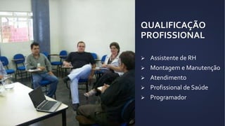 QUALIFICAÇÃO
PROFISSIONAL
 Assistente de RH
 Montagem e Manutenção
 Atendimento
 Profissional de Saúde
 Programador
 
