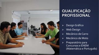 QUALIFICAÇÃO
PROFISSIONAL
 Design Gráfico
 Web Design
 Mecânico de Carro
 Mecânico de Moto
 Preparatório para
Concursos e ENEM
(Matemática e Português)
 