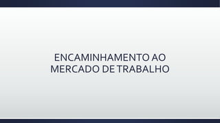ENCAMINHAMENTO AO
MERCADO DETRABALHO
 
