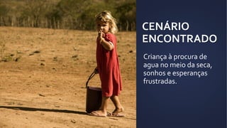 CENÁRIO
ENCONTRADO
Criança à procura de
agua no meio da seca,
sonhos e esperanças
frustradas.
 
